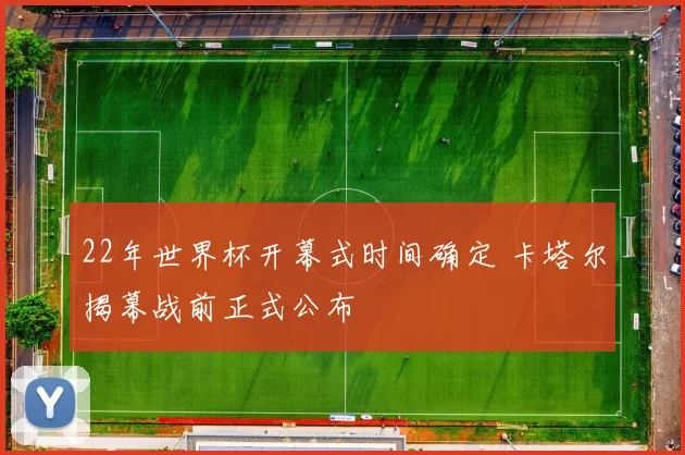 22年世界杯开幕式时间确定 卡塔尔揭幕战前正式公布