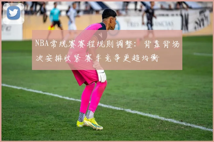 NBA常规赛赛程规则调整：背靠背场次安排收紧 赛季竞争更趋均衡