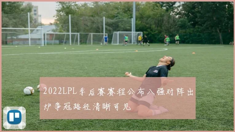 2022LPL季后赛赛程公布八强对阵出炉争冠路径清晰可见
