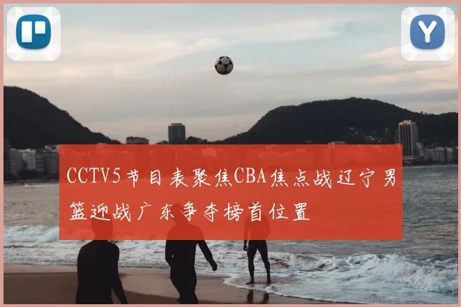 CCTV5节目表聚焦CBA焦点战辽宁男篮迎战广东争夺榜首位置