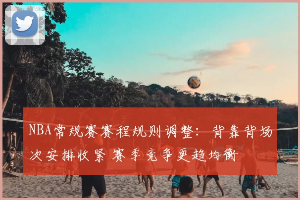 NBA常规赛赛程规则调整：背靠背场次安排收紧 赛季竞争更趋均衡