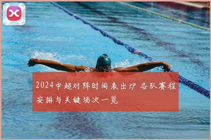 2024中超对阵时间表出炉 各队赛程安排与关键场次一览