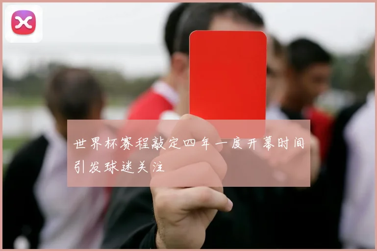 世界杯赛程敲定四年一度开幕时间引发球迷关注