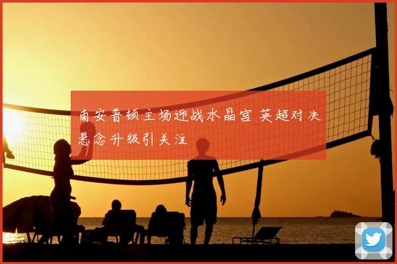 南安普顿主场迎战水晶宫 英超对决悬念升级引关注