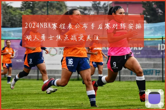 2024NBA赛程表公布季后赛对阵安排湖人勇士焦点战受关注