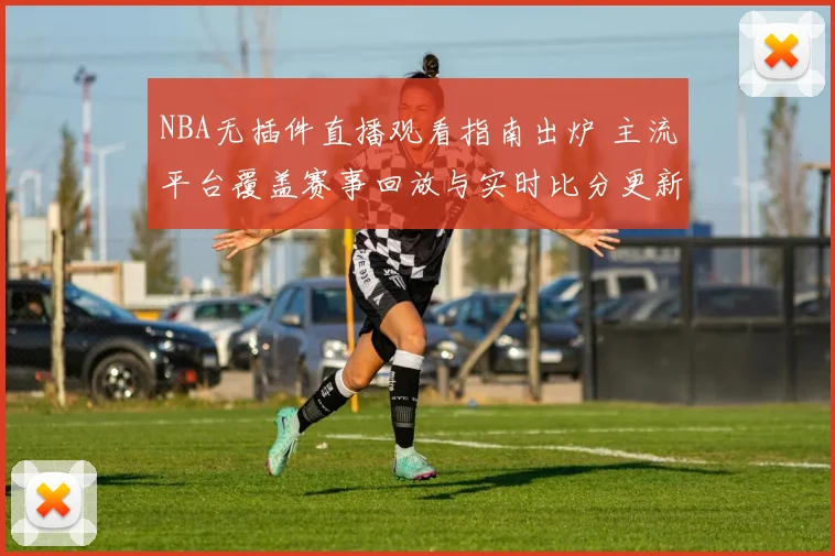 NBA无插件直播观看指南出炉 主流平台覆盖赛事回放与实时比分更新
