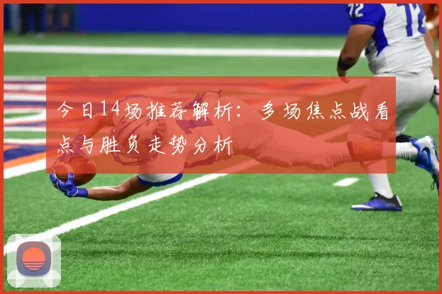 今日14场推荐解析：多场焦点战看点与胜负走势分析