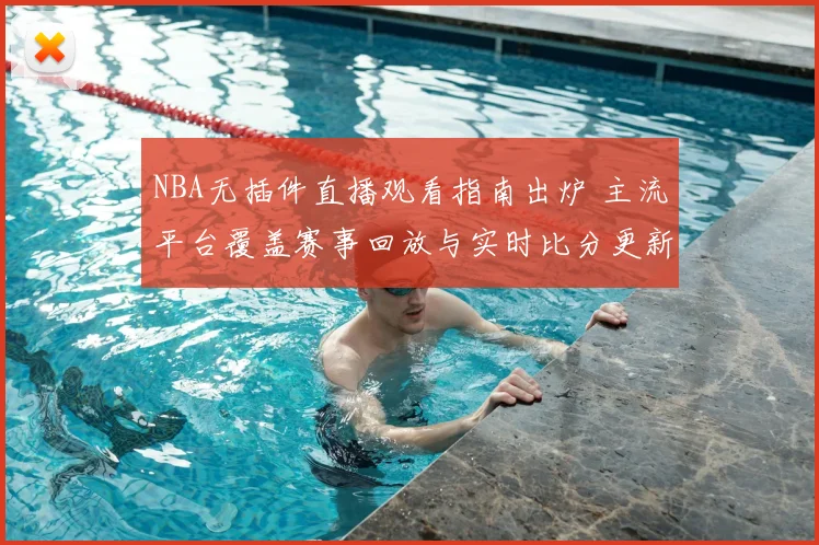 NBA无插件直播观看指南出炉 主流平台覆盖赛事回放与实时比分更新