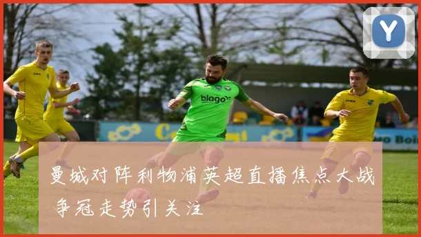 曼城对阵利物浦英超直播焦点大战 争冠走势引关注