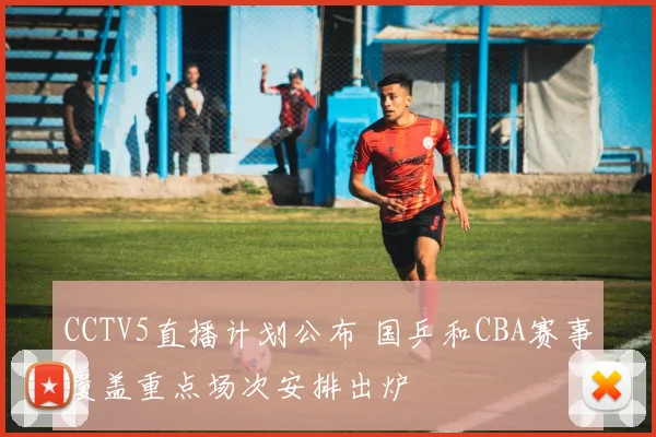 CCTV5直播计划公布 国乒和CBA赛事覆盖重点场次安排出炉