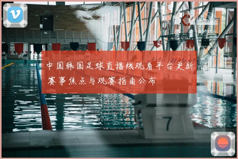 中国韩国足球直播线观看平台更新 赛事焦点与观赛指南公布