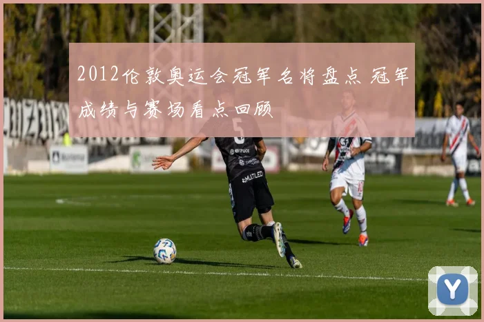 2012伦敦奥运会冠军名将盘点 冠军成绩与赛场看点回顾