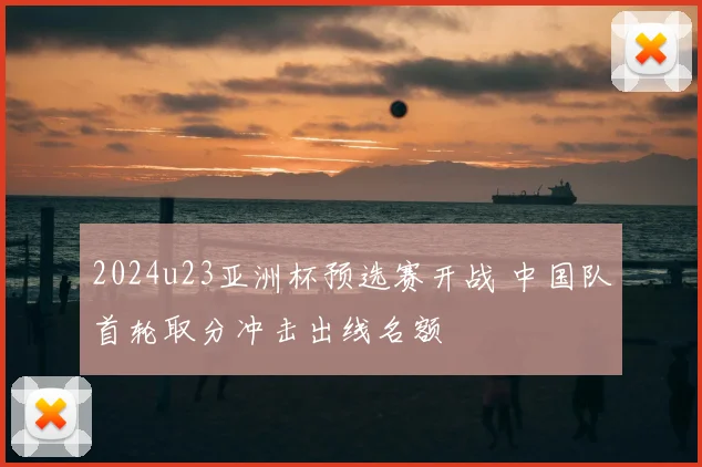 2024u23亚洲杯预选赛开战 中国队首轮取分冲击出线名额