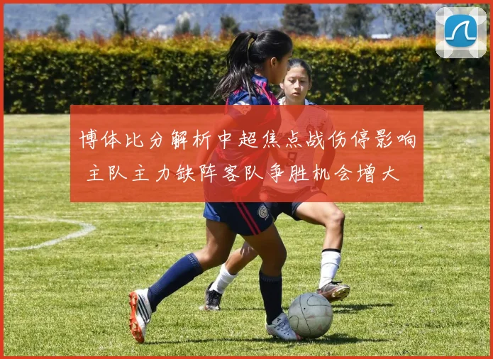 博体比分解析中超焦点战伤停影响 主队主力缺阵客队争胜机会增大