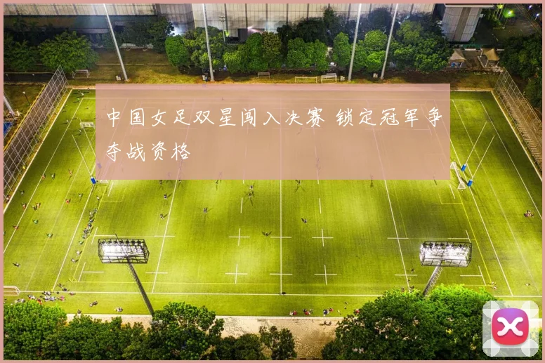 中国女足双星闯入决赛 锁定冠军争夺战资格