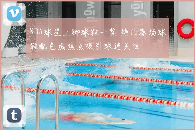 NBA球星上脚球鞋一览 热门赛场球鞋配色成焦点吸引球迷关注