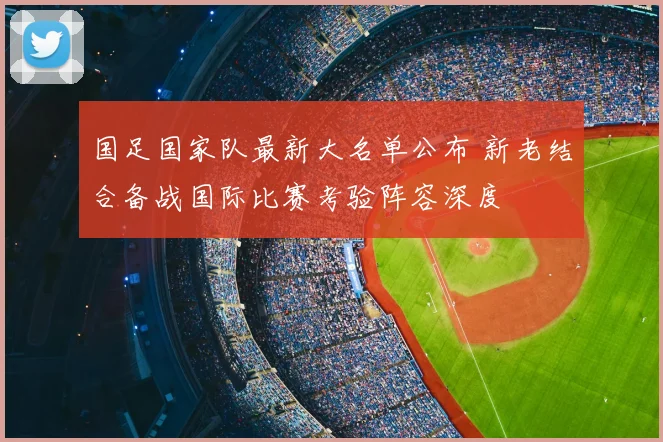 国足国家队最新大名单公布 新老结合备战国际比赛考验阵容深度