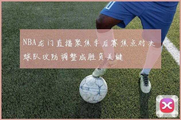 NBA龙门直播聚焦季后赛焦点对决 球队攻防调整成胜负关键