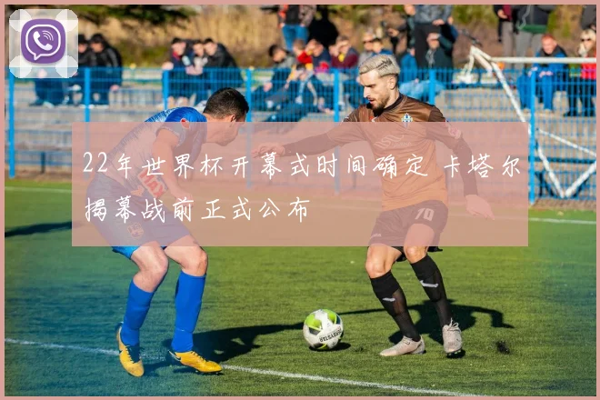 22年世界杯开幕式时间确定 卡塔尔揭幕战前正式公布