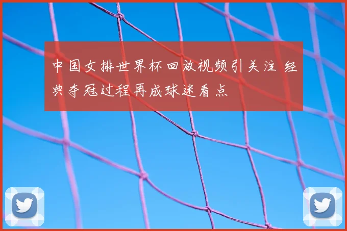 中国女排世界杯回放视频引关注 经典夺冠过程再成球迷看点