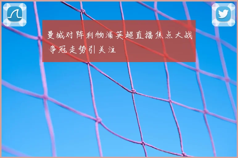 曼城对阵利物浦英超直播焦点大战 争冠走势引关注