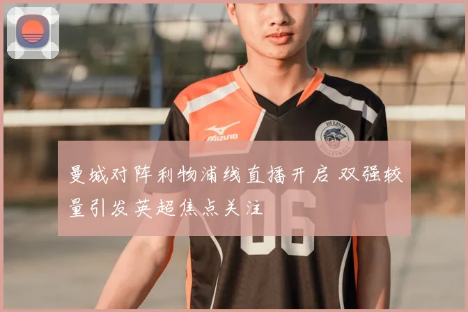 曼城对阵利物浦线直播开启 双强较量引发英超焦点关注