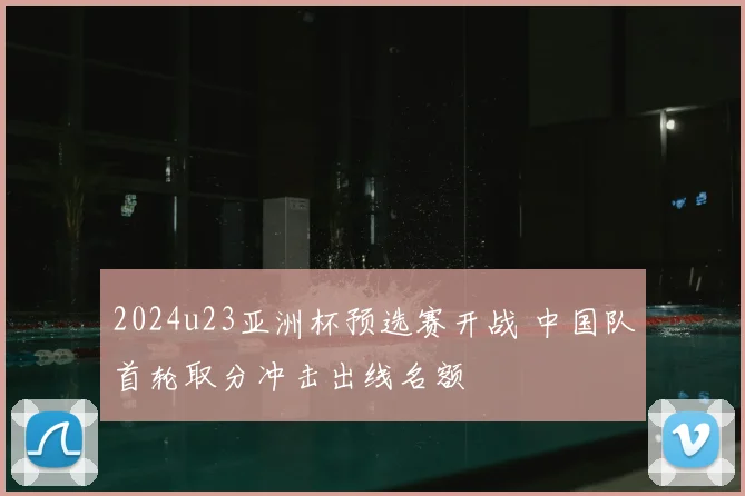 2024u23亚洲杯预选赛开战 中国队首轮取分冲击出线名额