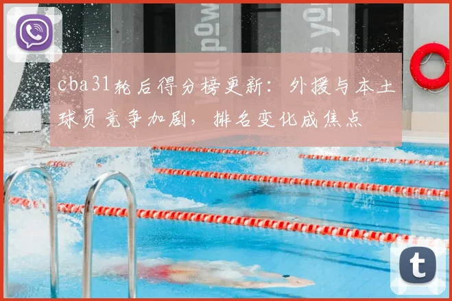 cba31轮后得分榜更新：外援与本土球员竞争加剧，排名变化成焦点