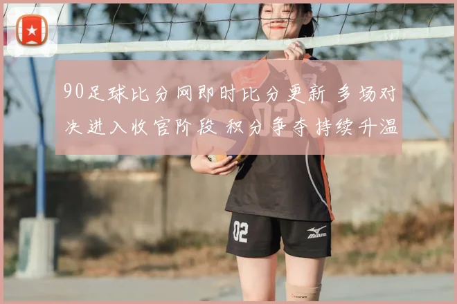90足球比分网即时比分更新 多场对决进入收官阶段 积分争夺持续升温