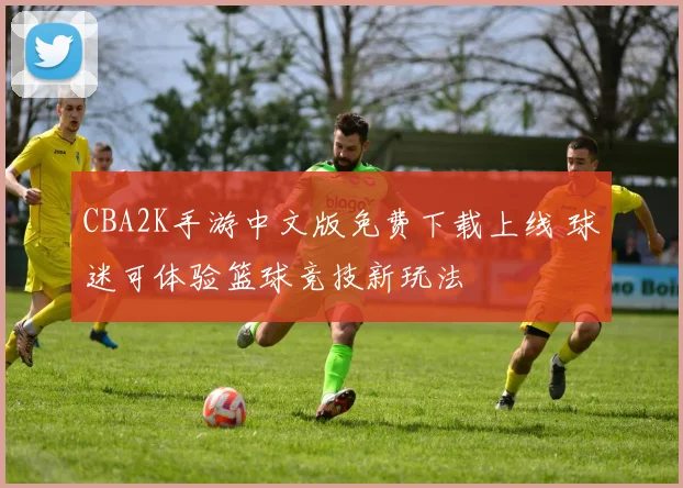 CBA2K手游中文版免费下载上线 球迷可体验篮球竞技新玩法