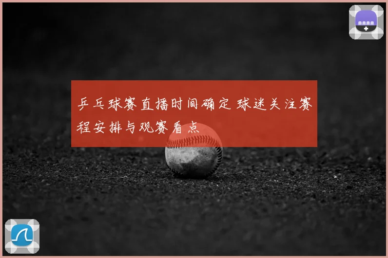 乒乓球赛直播时间确定 球迷关注赛程安排与观赛看点