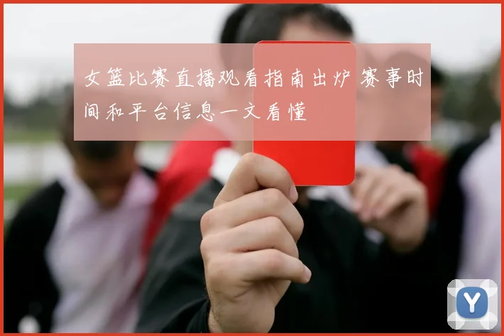 女篮比赛直播观看指南出炉 赛事时间和平台信息一文看懂
