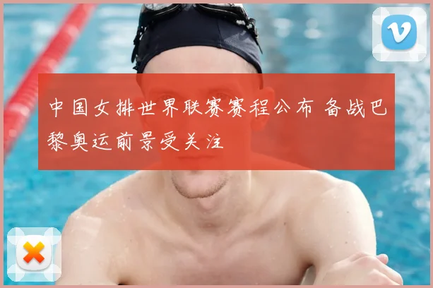 中国女排世界联赛赛程公布 备战巴黎奥运前景受关注