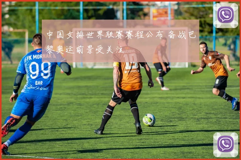 中国女排世界联赛赛程公布 备战巴黎奥运前景受关注