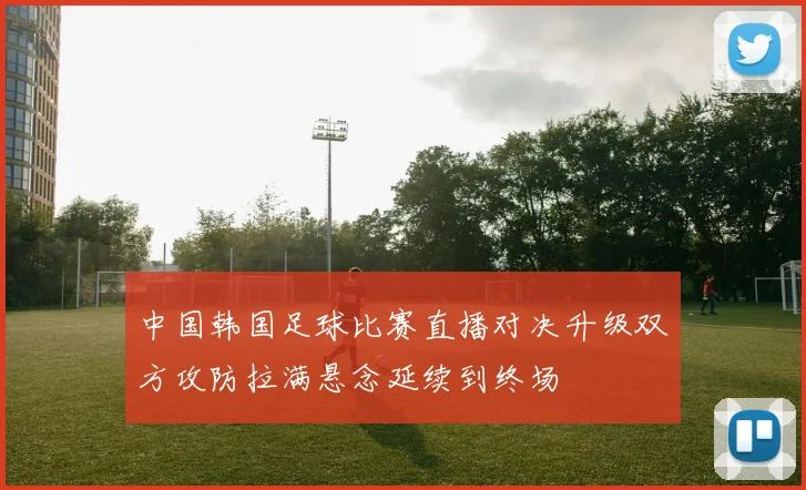中国韩国足球比赛直播对决升级双方攻防拉满悬念延续到终场