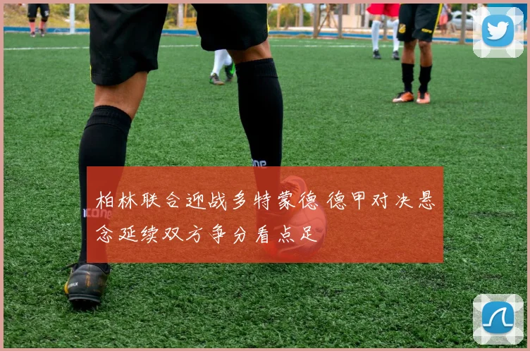 柏林联合迎战多特蒙德 德甲对决悬念延续双方争分看点足