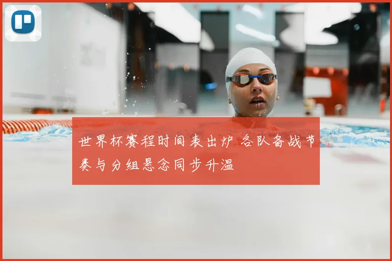 世界杯赛程时间表出炉 各队备战节奏与分组悬念同步升温