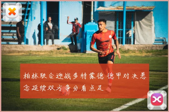 柏林联合迎战多特蒙德 德甲对决悬念延续双方争分看点足