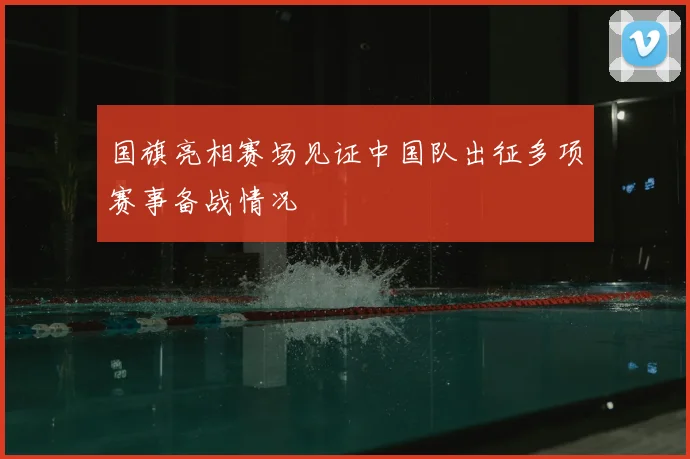 国旗亮相赛场见证中国队出征多项赛事备战情况