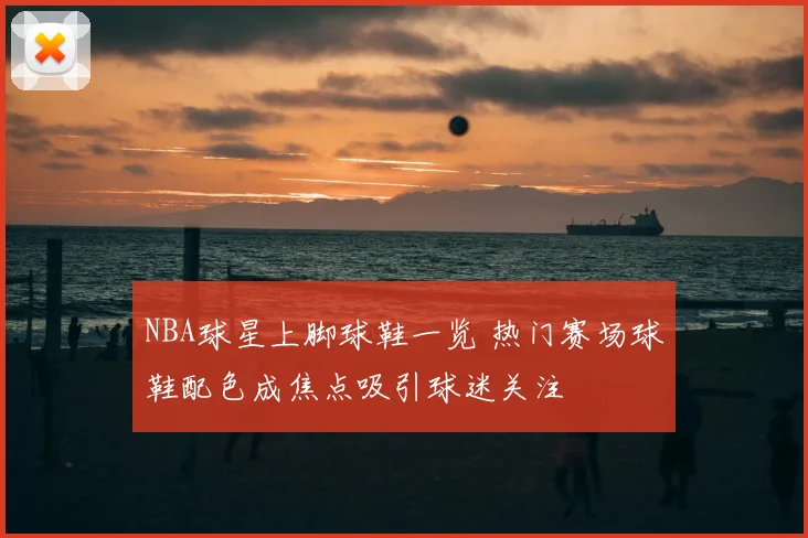 NBA球星上脚球鞋一览 热门赛场球鞋配色成焦点吸引球迷关注