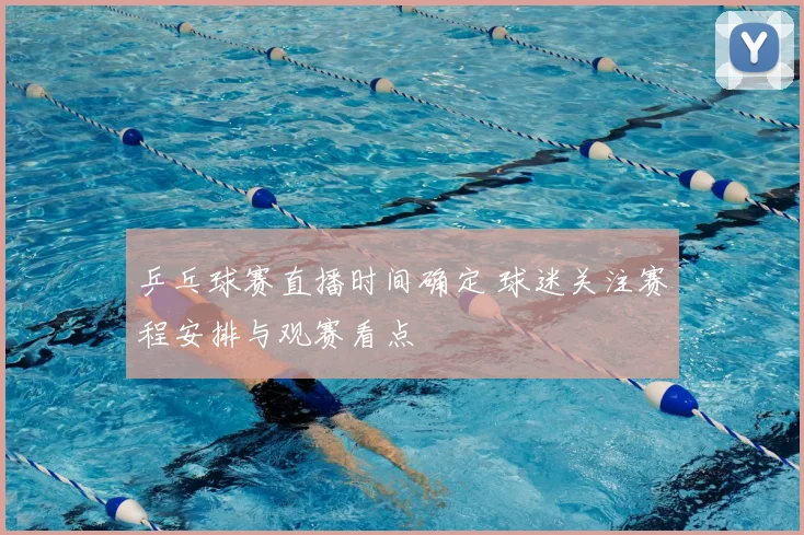 乒乓球赛直播时间确定 球迷关注赛程安排与观赛看点
