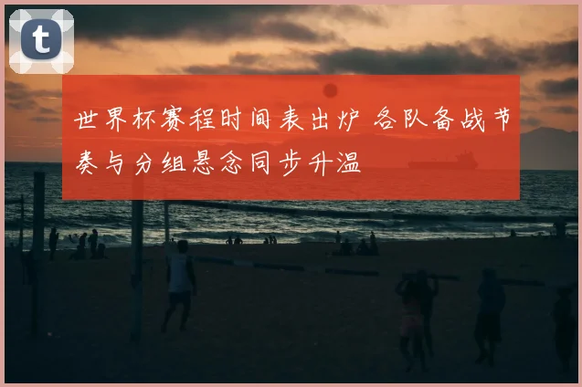 世界杯赛程时间表出炉 各队备战节奏与分组悬念同步升温