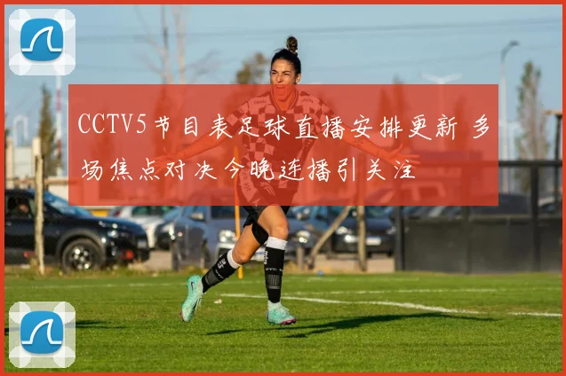 CCTV5节目表足球直播安排更新 多场焦点对决今晚连播引关注