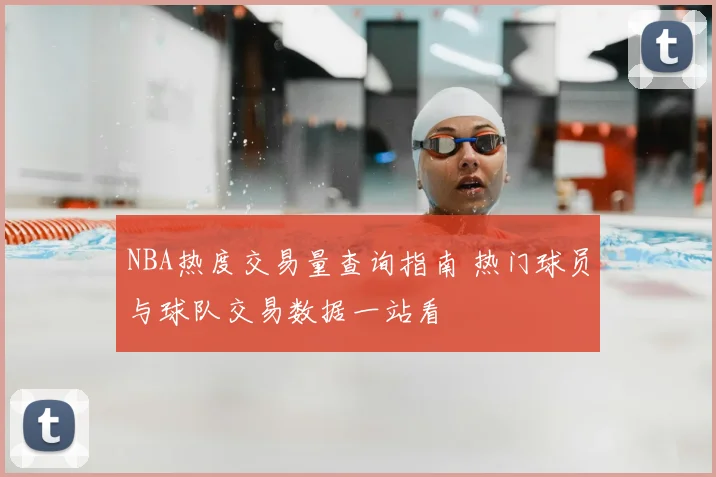NBA热度交易量查询指南 热门球员与球队交易数据一站看