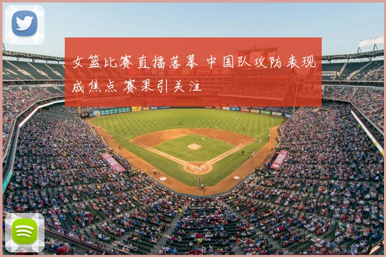 女篮比赛直播落幕 中国队攻防表现成焦点 赛果引关注