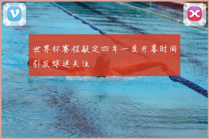 世界杯赛程敲定四年一度开幕时间引发球迷关注