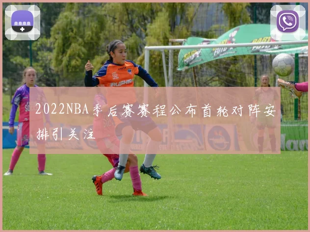 2022NBA季后赛赛程公布首轮对阵安排引关注