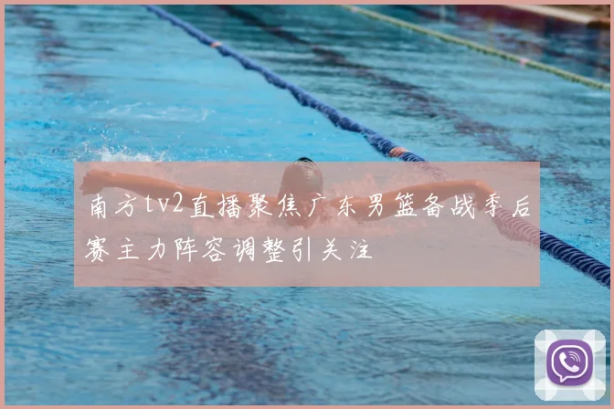 南方tv2直播聚焦广东男篮备战季后赛主力阵容调整引关注